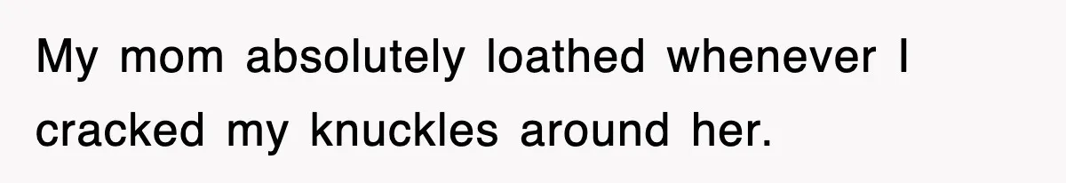 My mom absolutely loathed whenever I cracked my knuckles around her.