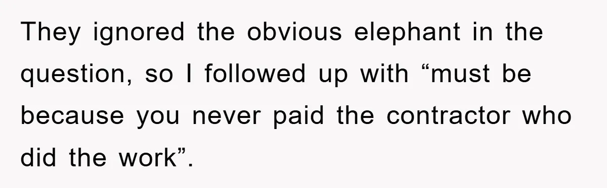 They ignored the obvious elephant in the question, so I followed up with “must be because you never paid the contractor who did the work”.