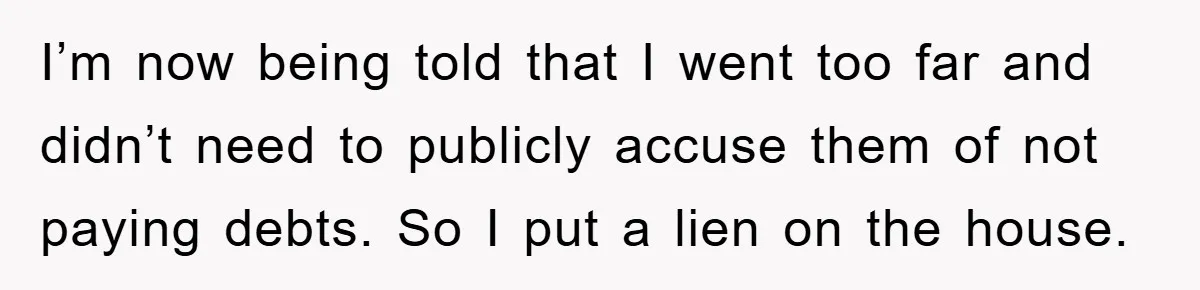 I’m now being told that I went too far and didn’t need to publicly accuse them of not paying debts. So I put a lien on the house.