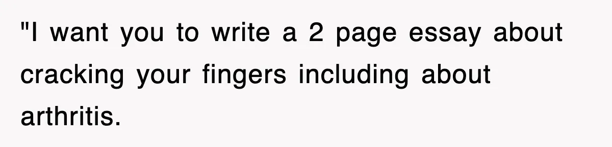 "I want you to write a 2 page essay about cracking your fingers including about arthritis.