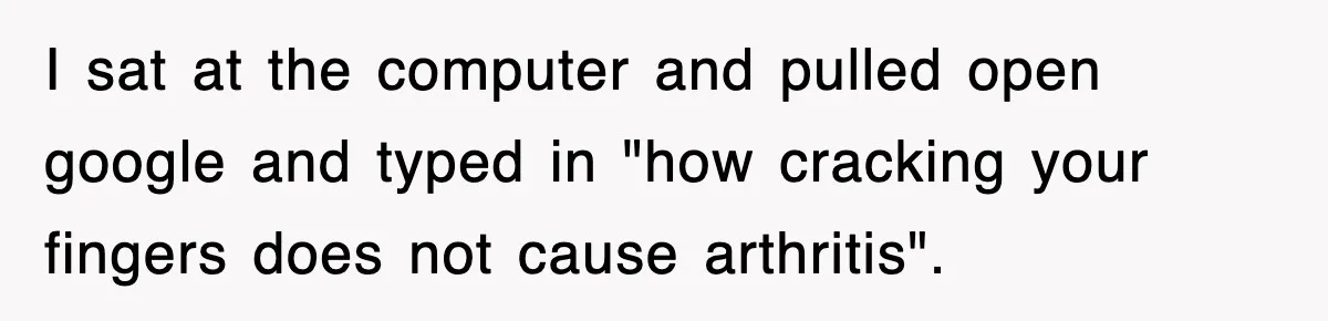 I sat at the computer and pulled open google and typed in "how cracking your fingers does not cause arthritis".