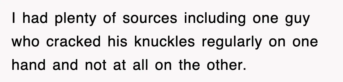 I had plenty of sources including one guy who cracked his knuckles regularly on one hand and not at all on the other.