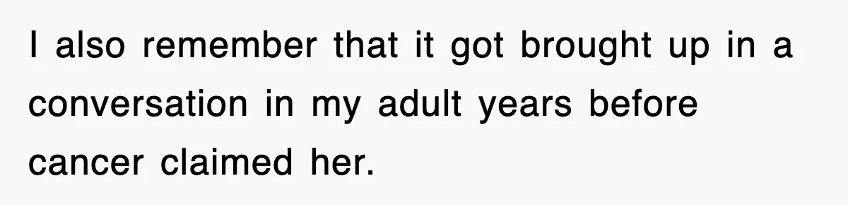 I also remember that it got brought up in a conversation in my adult years before cancer claimed her.