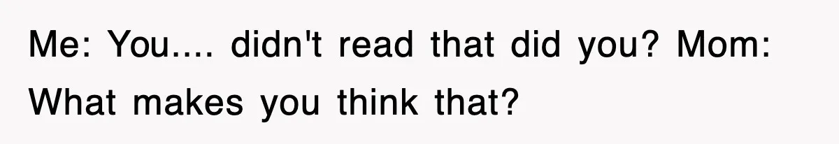 Me: You.... didn't read that did you? Mom: What makes you think that?