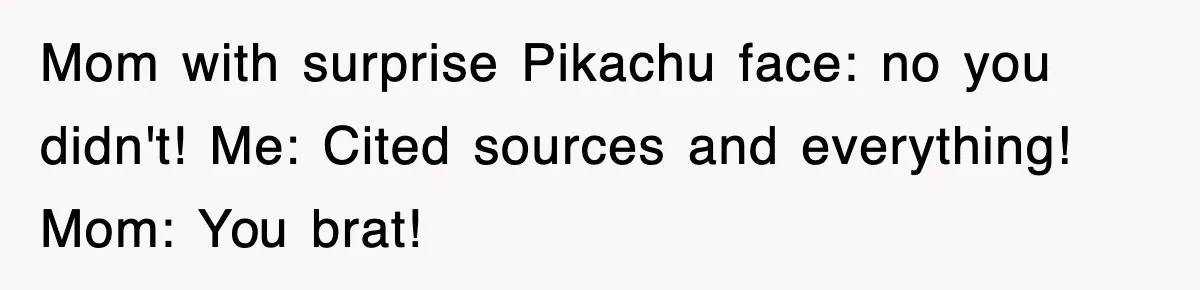 Mom with surprise Pikachu face: no you didn't! Me: Cited sources and everything! Mom: You brat!