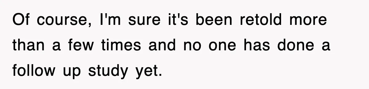 Of course, I'm sure it's been retold more than a few times and no one has done a follow up study yet.