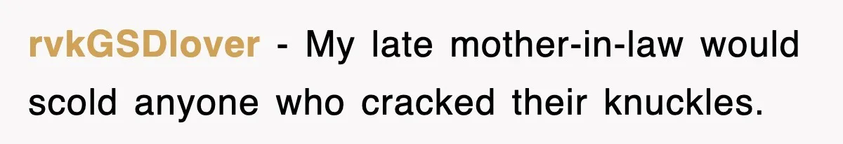 rvkGSDlover − My late mother-in-law would scold anyone who cracked their knuckles.