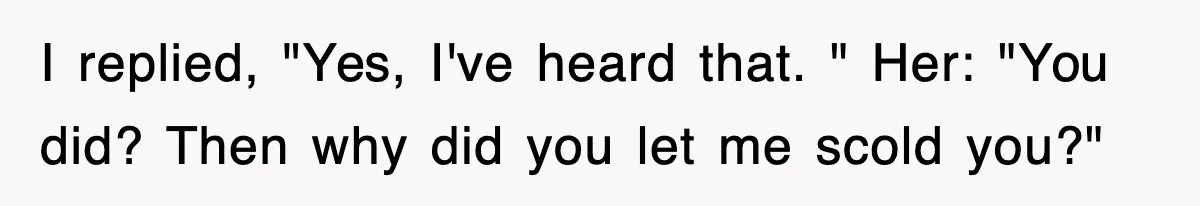 I replied, "Yes, I've heard that. " Her: "You did? Then why did you let me scold you?"
