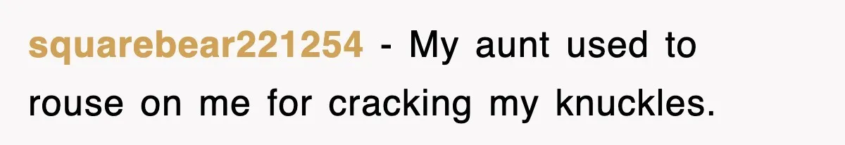 squarebear221254 − My aunt used to rouse on me for cracking my knuckles.