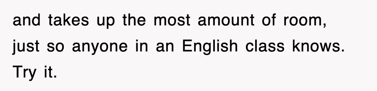and takes up the most amount of room, just so anyone in an English class knows. Try it.