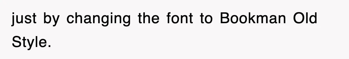 just by changing the font to Bookman Old Style.