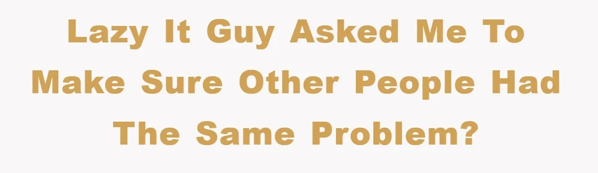 Lazy IT guy asked me to make sure other people had the same problem?