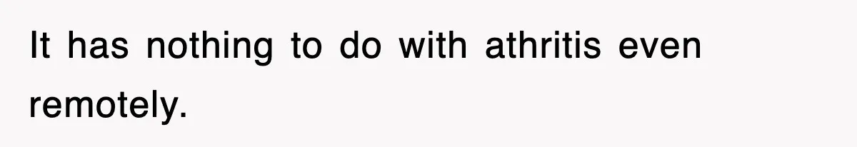 It has nothing to do with athritis even remotely.