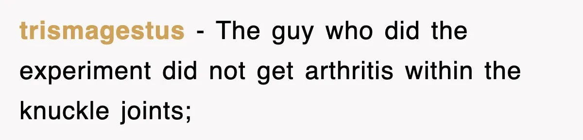 trismagestus − The guy who did the experiment did not get arthritis within the knuckle joints;