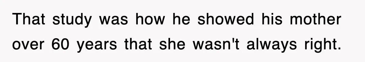 That study was how he showed his mother over 60 years that she wasn't always right.