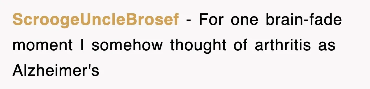 ScroogeUncleBrosef − For one brain-fade moment I somehow thought of arthritis as Alzheimer's