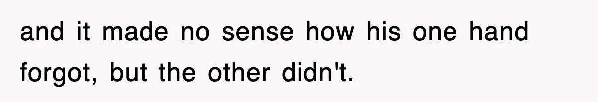and it made no sense how his one hand forgot, but the other didn't.