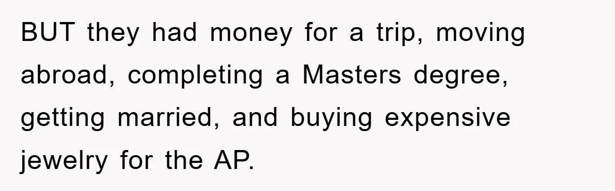 BUT they had money for a trip, moving abroad, completing a Masters degree, getting married, and buying expensive jewelry for the AP.