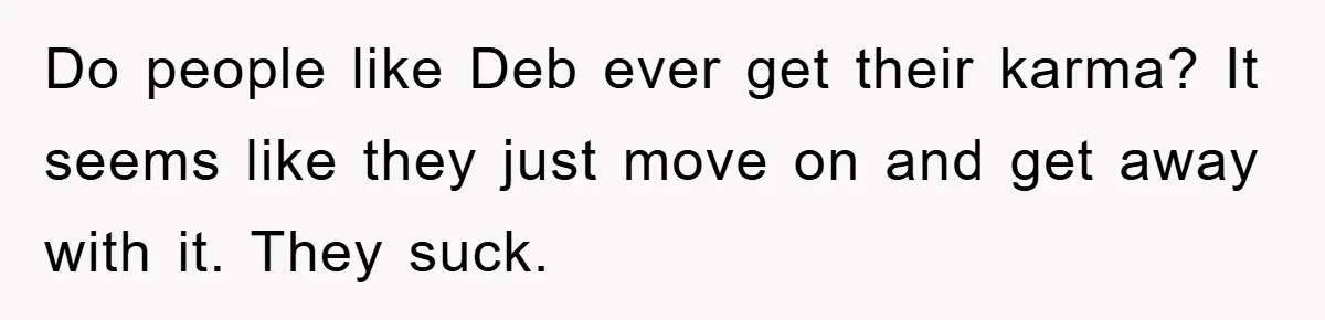Do people like Deb ever get their karma? It seems like they just move on and get away with it. They suck.