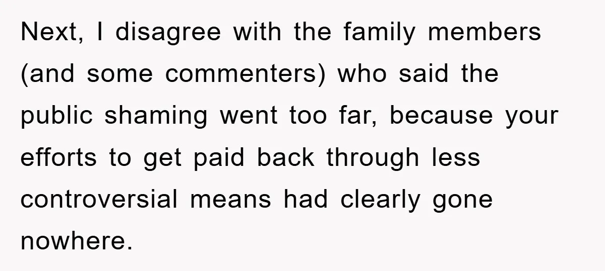 Next, I disagree with the family members (and some commenters) who said the public shaming went too far, because your efforts to get paid back through less controversial means had...
