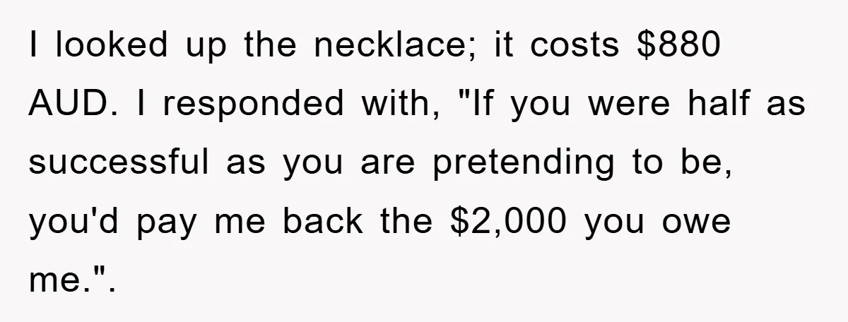 I looked up the necklace; it costs $880 AUD. I responded with, "If you were half as successful as you are pretending to be, you'd pay me back the $2,000...