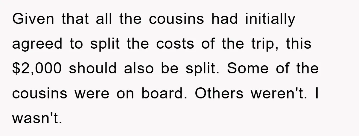 Given that all the cousins had initially agreed to split the costs of the trip, this $2,000 should also be split. Some of the cousins were on board. Others weren't....