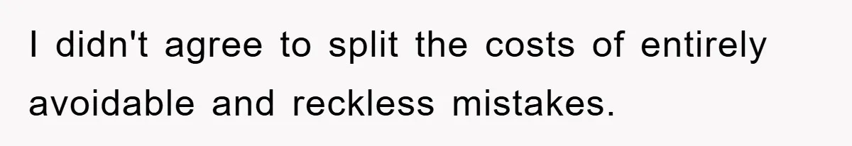 I didn't agree to split the costs of entirely avoidable and reckless mistakes.