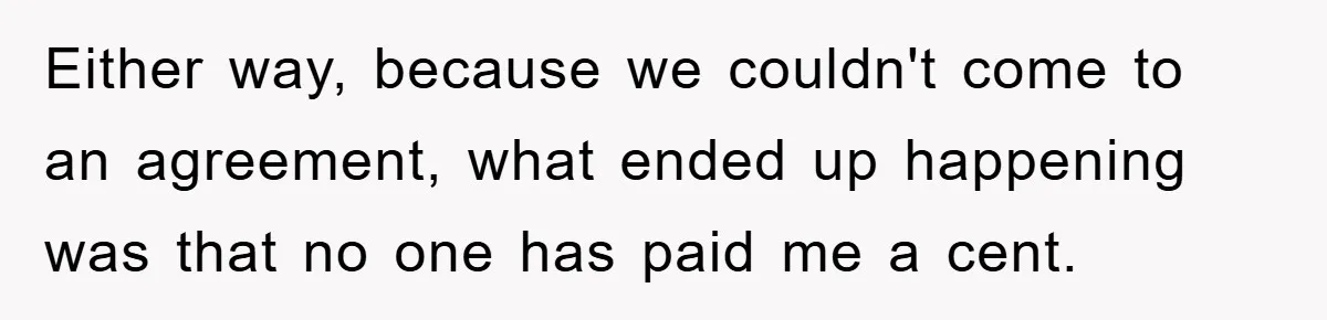 Either way, because we couldn't come to an agreement, what ended up happening was that no one has paid me a cent.