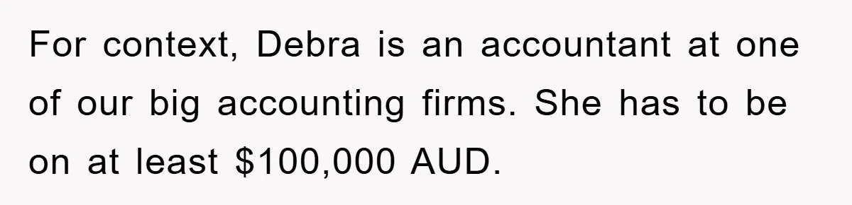 For context, Debra is an accountant at one of our big accounting firms. She has to be on at least $100,000 AUD.