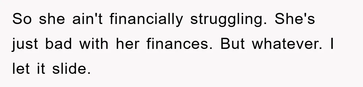 So she ain't financially struggling. She's just bad with her finances. But whatever. I let it slide.