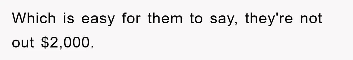 Which is easy for them to say, they're not out $2,000.