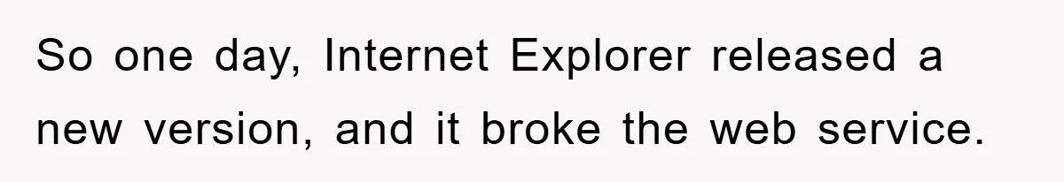 So one day, Internet Explorer released a new version, and it broke the web service.