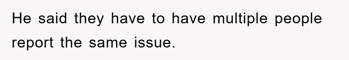 He said they have to have multiple people report the same issue.