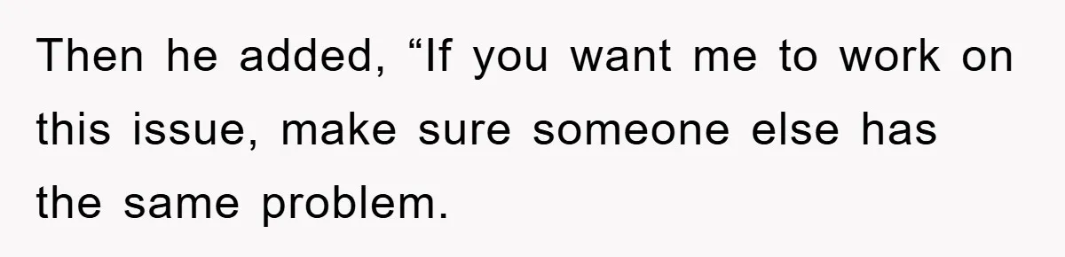 Then he added, “If you want me to work on this issue, make sure someone else has the same problem.