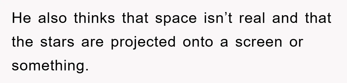 He also thinks that space isn’t real and that the stars are projected onto a screen or something.