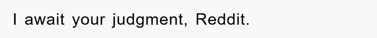 I await your judgment, Reddit.