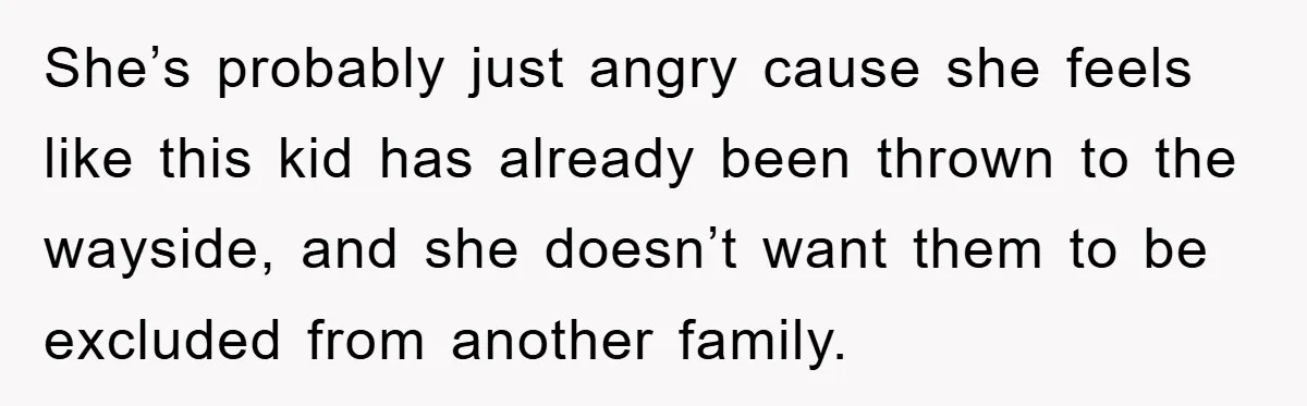 She’s probably just angry cause she feels like this kid has already been thrown to the wayside, and she doesn’t want them to be excluded from another family.