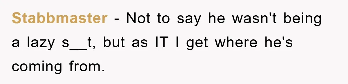 Stabbmaster − Not to say he wasn't being a lazy s__t, but as IT I get where he's coming from.