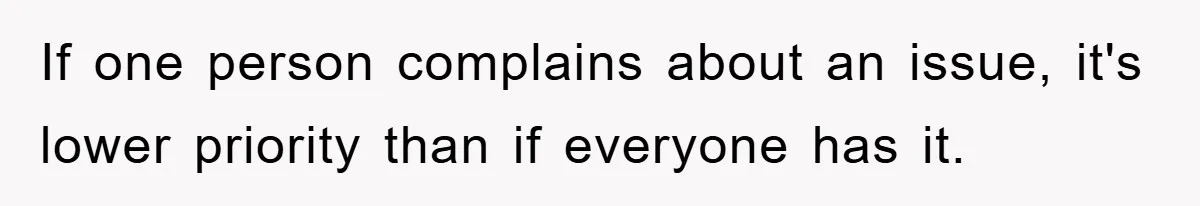 If one person complains about an issue, it's lower priority than if everyone has it.