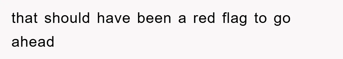 that should have been a red flag to go ahead