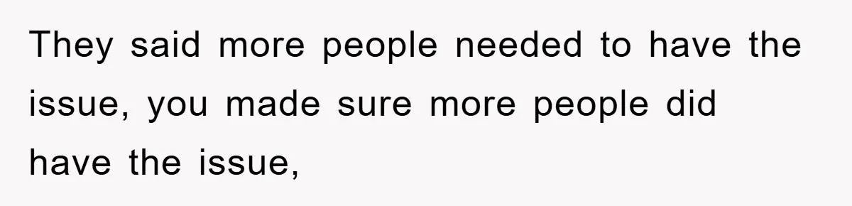 They said more people needed to have the issue, you made sure more people did have the issue,