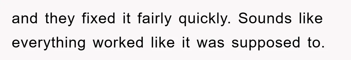 and they fixed it fairly quickly. Sounds like everything worked like it was supposed to.