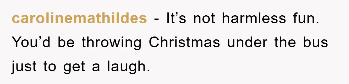 carolinemathildes − It’s not harmless fun. You’d be throwing Christmas under the bus just to get a laugh.
