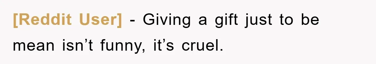[Reddit User] − Giving a gift just to be mean isn’t funny, it’s cruel.