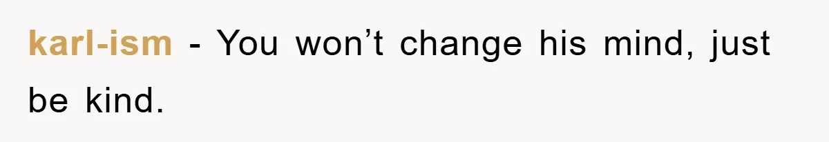 karl-ism − You won’t change his mind, just be kind.