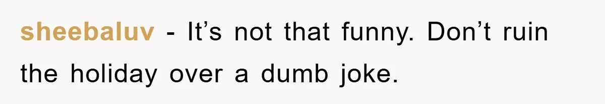 sheebaluv − It’s not that funny. Don’t ruin the holiday over a dumb joke.