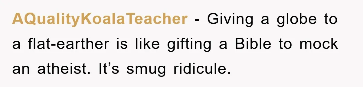 AQualityKoalaTeacher − Giving a globe to a flat-earther is like gifting a Bible to mock an atheist. It’s smug ridicule.