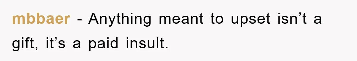 mbbaer − Anything meant to upset isn’t a gift, it’s a paid insult.