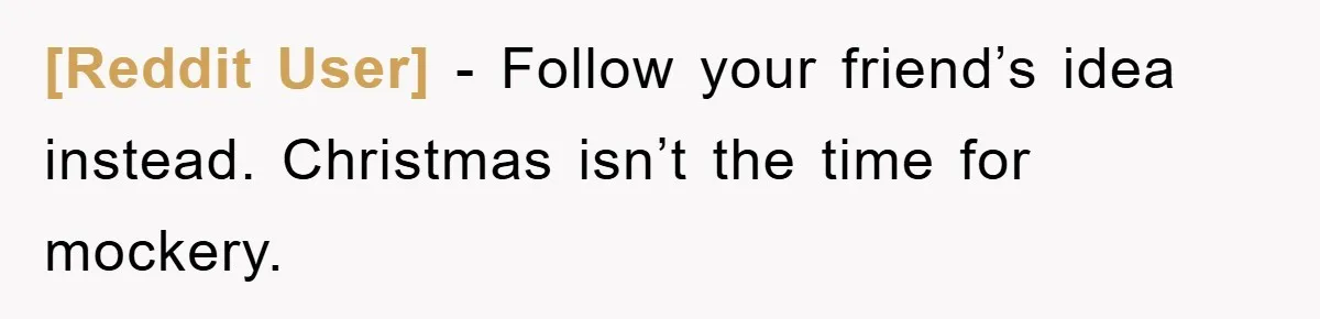[Reddit User] − Follow your friend’s idea instead. Christmas isn’t the time for mockery.