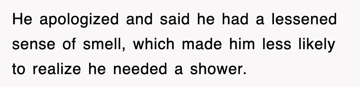Roommate Brags He Never Wipes, Then Gets Banned From The Couch (And Dumped) He apologized and said he had a lessened sense of smell, which made him less likely to realize he needed a shower.
